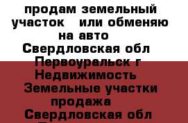 продам земельный участок ( или обменяю на авто) - Свердловская обл., Первоуральск г. Недвижимость » Земельные участки продажа   . Свердловская обл.,Первоуральск г.